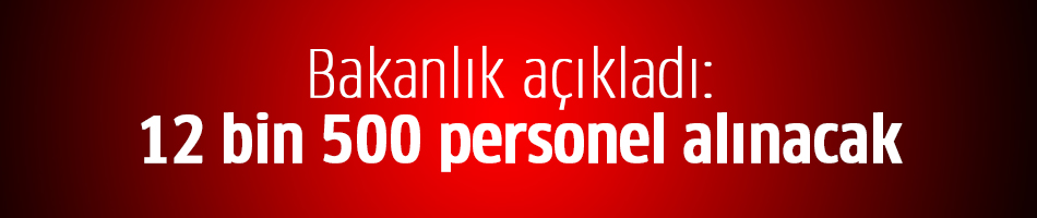 Bakanlık açıkladı: 12 bin 500 personel alınacak