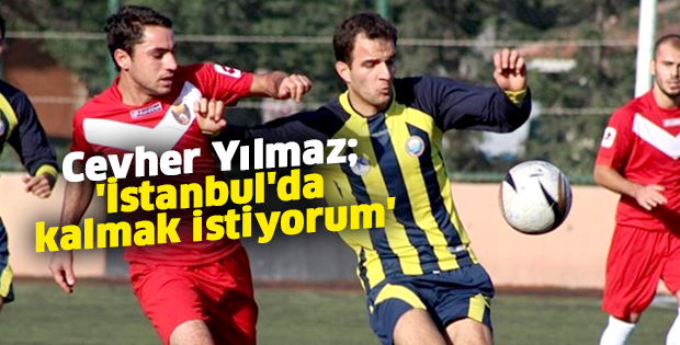 Cevher Yılmaz; 'İstanbul'da kalmak istiyorum'
