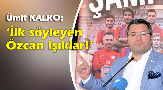 Kalko: ‘İlk söyleyen Özcan Işıklar!’