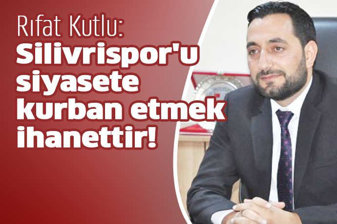 Kutlu: Silivrispor'u siyasete kurban etmek ihanettir