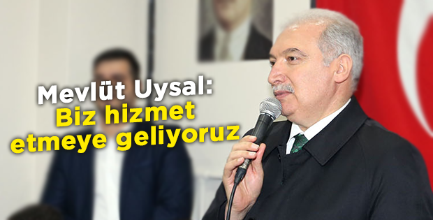 Mevlüt Uysal: Biz hizmet etmeye geliyoruz