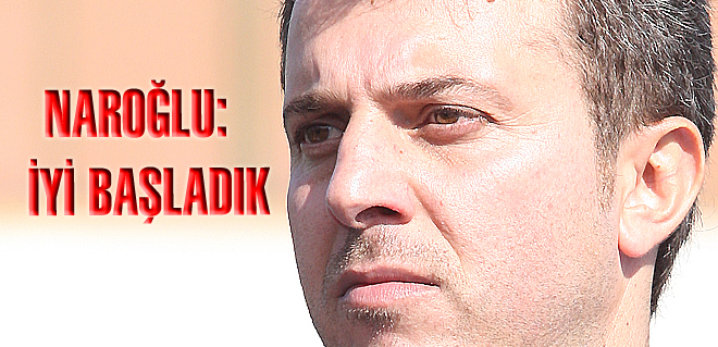 NAROĞLU: İYİ BAŞLADIK