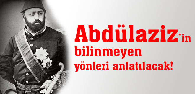 Abdülazizin bilinmeyen yönleri anlatılacak