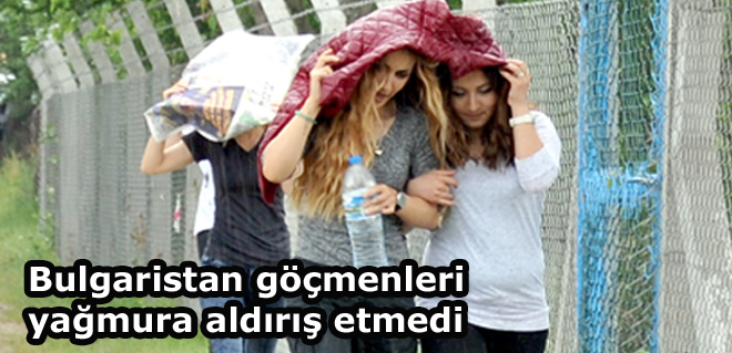 Bulgaristan göçmenleri yağmura aldırış etmedi