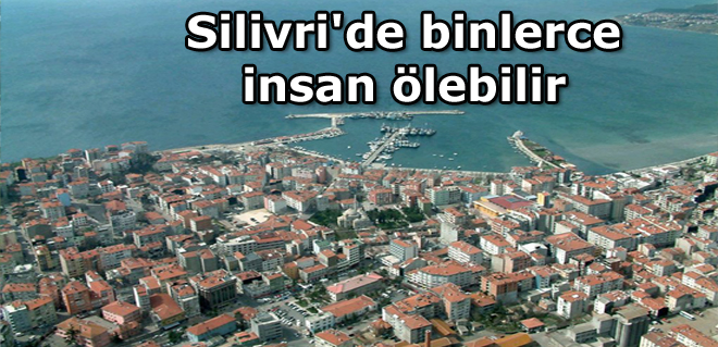 Silivri'de binlerce insan ölebilir