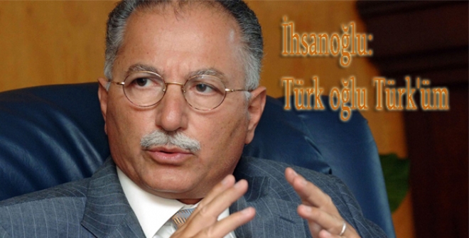 İhsanoğlu: Türk oğlu Türk'üm
