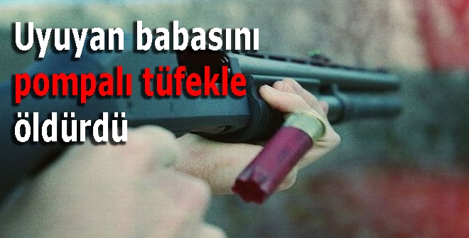 Uyuyan babasını pompalı tüfekle öldürdü