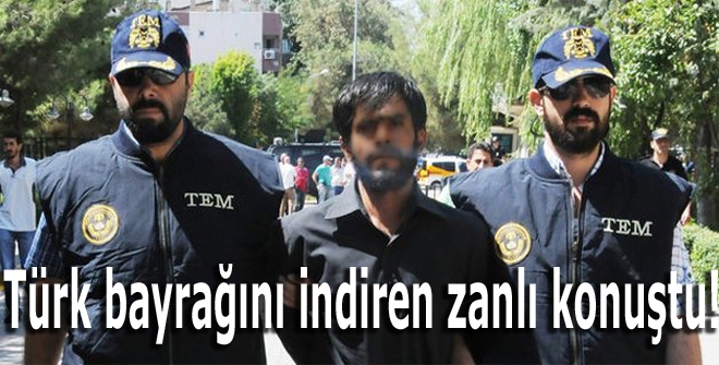 Türk bayrağını indiren zanlı konuştu!