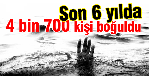 Son 6 yılda 4 bin 700 kişi boğuldu
