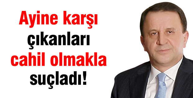 Ayine karşı çıkanları cahil olmakla suçladı!