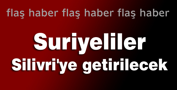 Suriyeliler Silivri'ye getirilecek