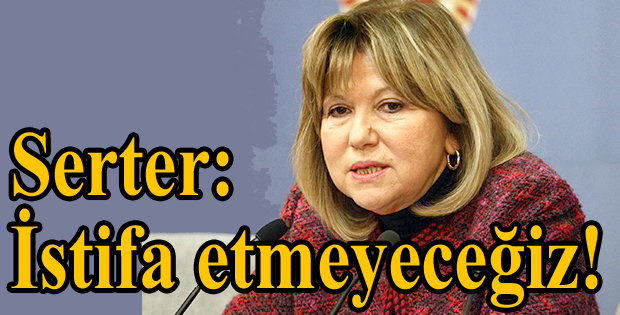 Serter: İstifa etmeyeceğiz!