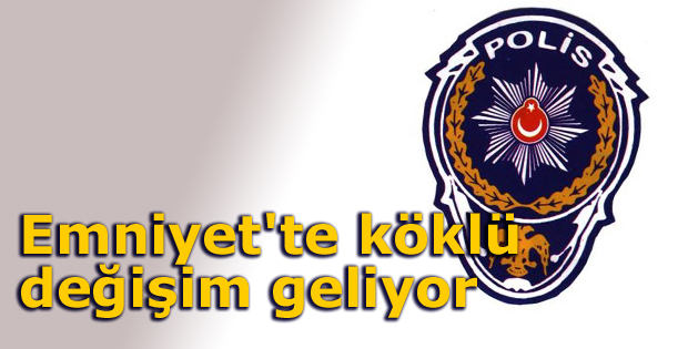 Emniyet'te köklü değişim geliyor