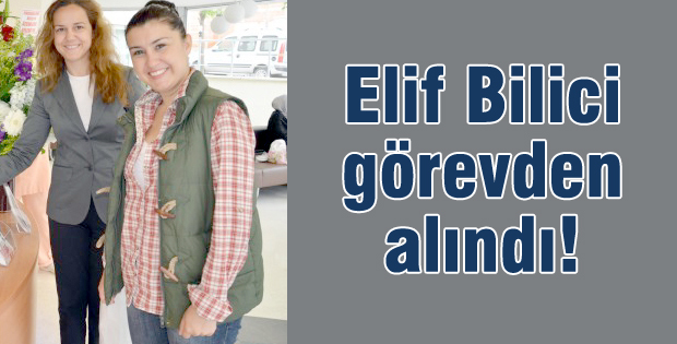 Elif Bilici görevden alındı!