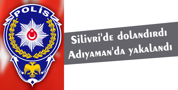 Silivri'de dolandırdı Adıyaman'da yakalandı