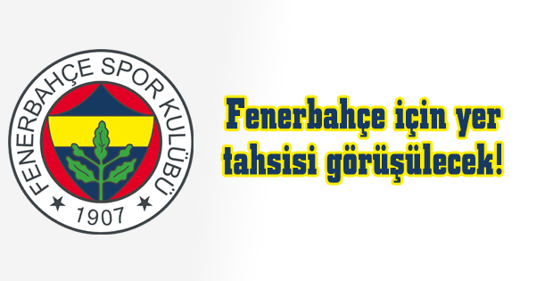 Fenerbahçe için yer tahsisi görüşülecek!