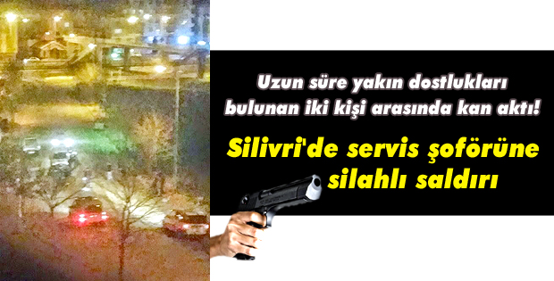 Silivri'de servis şoförüne silahlı saldırı