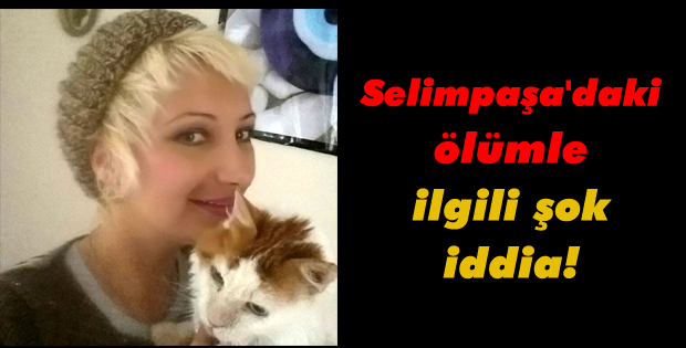 Selimpaşa'da ölen kadın için şok iddia!