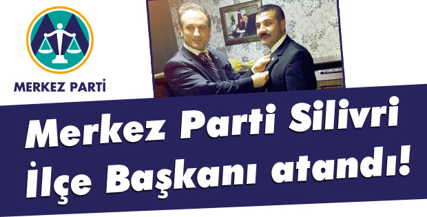 Merkez Parti Silivri İlçe Başkanı atandı!