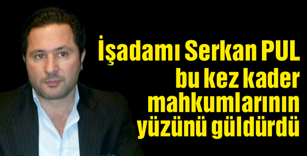 Serkan Pul bu kez kader mahkumlarının yüzünü güldürdü