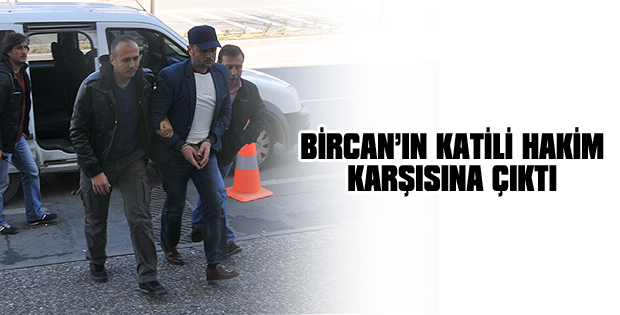 Bircan'ın katili hakim karşısına çıktı