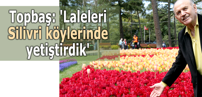 Topbaş: 'Laleleri Silivri köylerinde yetiştirdik'