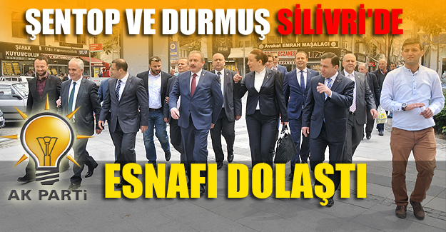 Şentop ve Durmuş Silivri'de esnafı dolaştı