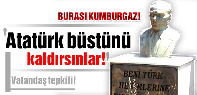 Atatürk büstünü kaldırsınlar!