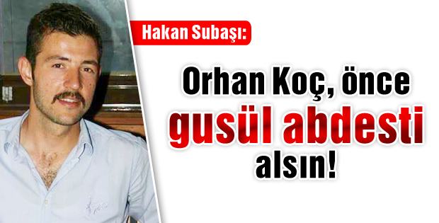 Hakan Subaşı: Orhan Koç, önce gusül abdesti alsın!