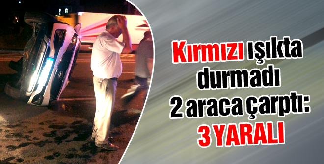 Kırmızı ışıkta durmadı 2 araca çarptı: 3 yaralı