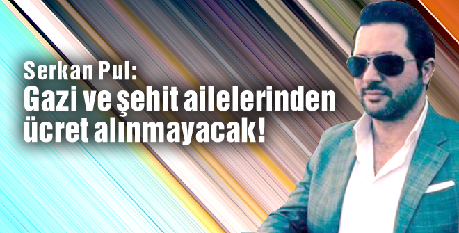Serkan Pul: Gazi ve şehit ailelerinden ücret alınmayacak!