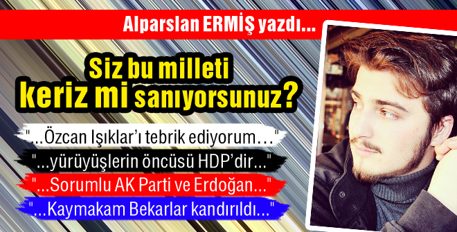 Siz bu milleti keriz mi sanıyorsunuz