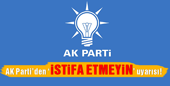 AK Partiden istifa etmeyin uyarısı!