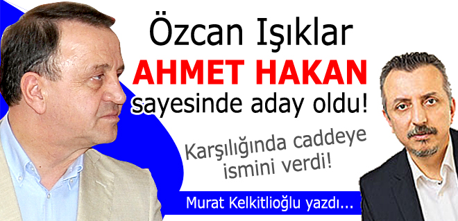 Özcan Işıklar, Ahmet Hakan sayesinde aday oldu!