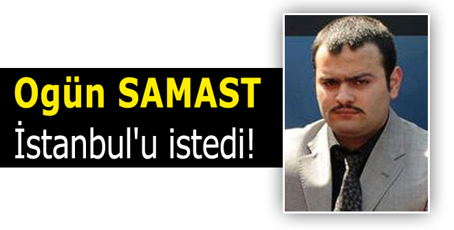 Ogün Samast, İstanbul'u istedi