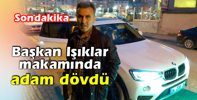 Başkan Işıklar makamında adam dövdü!