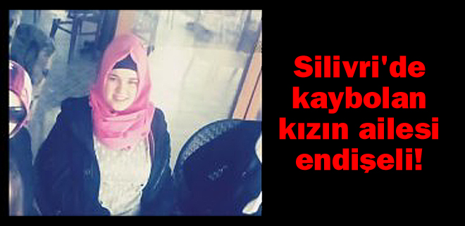 Silivri'de kaybolan kızın ailesi endişeli!
