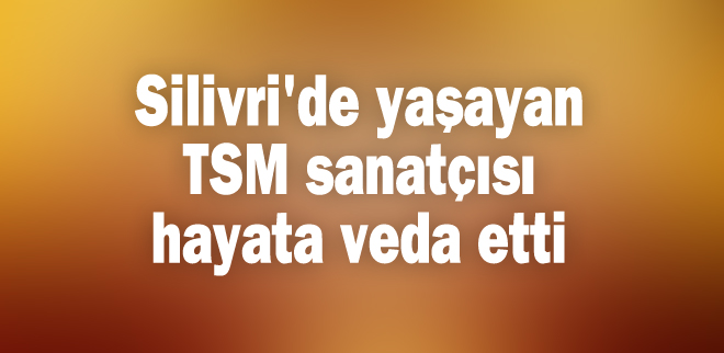 Silivri'de yaşayan TSM sanatçısı hayata veda etti