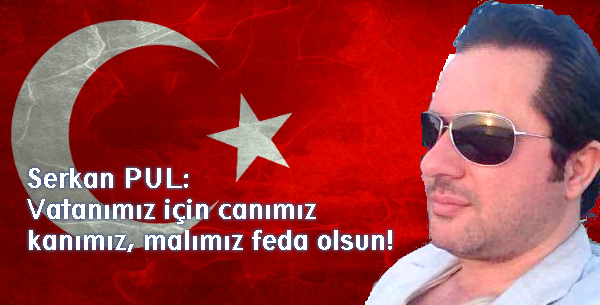 Serkan Pul: Vatanımız için canımız, kanımız, malımız feda olsun!