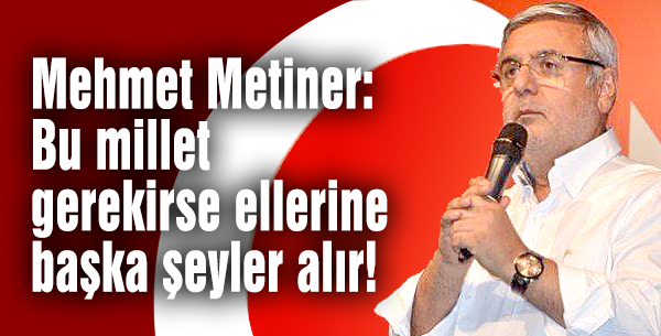 Metiner: Bu millet gerekirse ellerine başka şeyler alır!