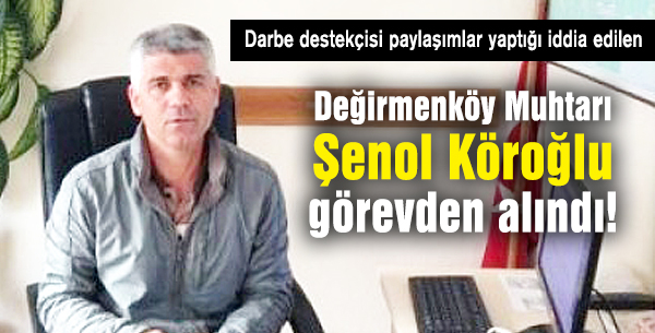 Değirmenköy Muhtarı Şenol Köroğlu görevden alındı!