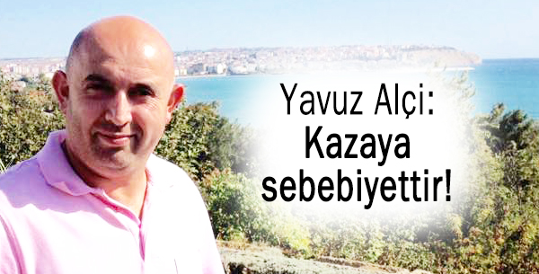 Yavuz Alçi: Kazaya sebebiyettir!