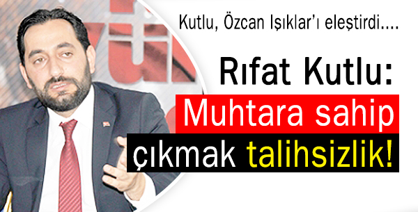 Rıfat Kutlu: Muhtara sahip çıkmak talihsizlik!