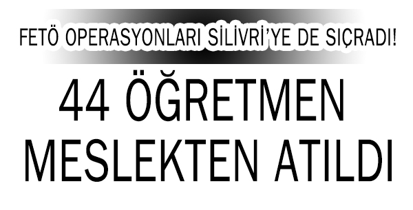 Silivri'de 44 öğretmen meslekten atıldı
