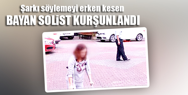 Şarkı söylemeyi erken kesen bayan solist kurşunlandı