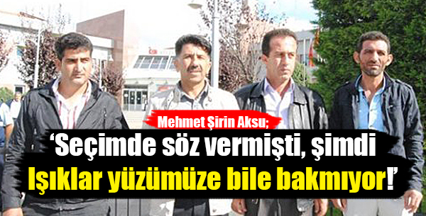 Seçimde söz vermişti, şimdi Işıklar yüzümüze bile bakmıyor!