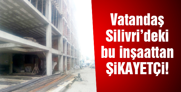 Vatandaş Silivri'deki bu inşaattan şikayetçi!