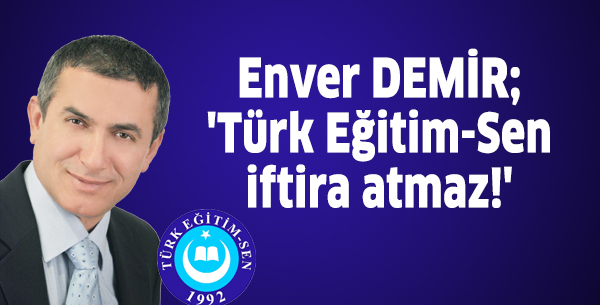 Enver DEMİR; 'Türk Eğitim-Sen iftira atmaz!'