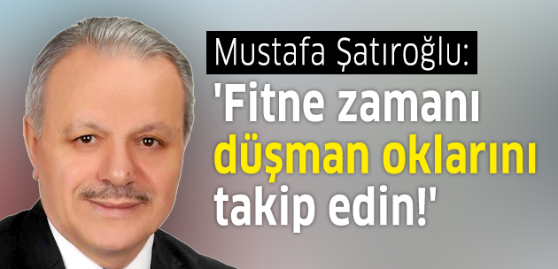 Mustafa Şatıroğlu: 'Fitne zamanı, düşman oklarını takip edin!'