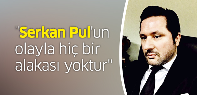'Serkan Pul'un olayla hiç bir alakası yoktur'